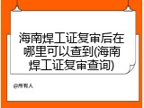海南焊工证复审后在哪里可以查到(海南焊工证复审查询)