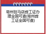 亳州驻马店焊工证办理全国可查(亳州焊工证全国可查)