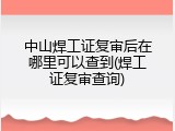 中山焊工证复审后在哪里可以查到(焊工证复审查询)