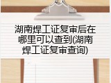 湖南焊工证复审后在哪里可以查到(湖南焊工证复审查询)