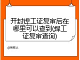 开封焊工证复审后在哪里可以查到(焊工证复审查询)