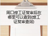 周口焊工证复审后在哪里可以查到(焊工证复审查询)