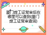 厦门焊工证复审后在哪里可以查到(厦门焊工证复审查询)