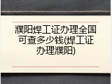 濮阳焊工证办理全国可查多少钱(焊工证办理濮阳)