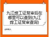 九江焊工证复审后在哪里可以查到(九江焊工证复审查询)