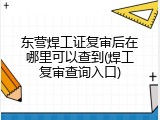 东营焊工证复审后在哪里可以查到(焊工复审查询入口)