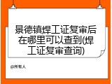 景德镇焊工证复审后在哪里可以查到(焊工证复审查询)