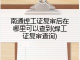 南通焊工证复审后在哪里可以查到(焊工证复审查询)