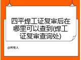 四平焊工证复审后在哪里可以查到(焊工证复审查询处)
