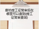 廊坊焊工证复审后在哪里可以查到(焊工证复审查询)