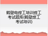 鹤壁电焊工培训焊工考试题库(鹤壁焊工考试培训)