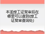 本溪焊工证复审后在哪里可以查到(焊工证复审查询处)
