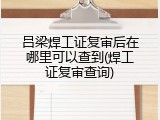 吕梁焊工证复审后在哪里可以查到(焊工证复审查询)