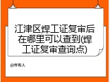 江津区焊工证复审后在哪里可以查到(焊工证复审查询点)