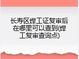 长寿区焊工证复审后在哪里可以查到(焊工复审查询点)