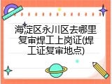 海淀区永川区去哪里复审焊工上岗证(焊工证复审地点)