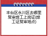 丰台区永川区去哪里复审焊工上岗证(焊工证复审地点)