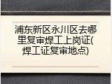 浦东新区永川区去哪里复审焊工上岗证(焊工证复审地点)