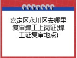 嘉定区永川区去哪里复审焊工上岗证(焊工证复审地点)