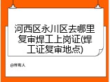 河西区永川区去哪里复审焊工上岗证(焊工证复审地点)