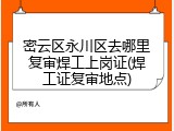 密云区永川区去哪里复审焊工上岗证(焊工证复审地点)