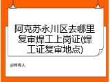 阿克苏永川区去哪里复审焊工上岗证(焊工证复审地点)