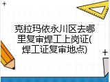 克拉玛依永川区去哪里复审焊工上岗证(焊工证复审地点)