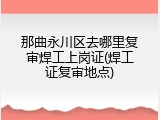 那曲永川区去哪里复审焊工上岗证(焊工证复审地点)