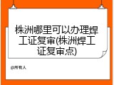 株洲哪里可以办理焊工证复审(株洲焊工证复审点)