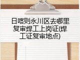日喀则永川区去哪里复审焊工上岗证(焊工证复审地点)