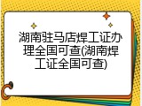 湖南驻马店焊工证办理全国可查(湖南焊工证全国可查)