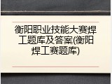 衡阳职业技能大赛焊工题库及答案(衡阳焊工赛题库)