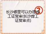 长沙哪里可以办理焊工证复审(长沙焊工证复审点)