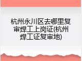 杭州永川区去哪里复审焊工上岗证(杭州焊工证复审地)