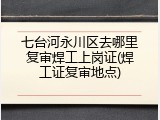 七台河永川区去哪里复审焊工上岗证(焊工证复审地点)