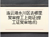 连云港永川区去哪里复审焊工上岗证(焊工证复审地点)