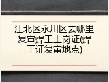江北区永川区去哪里复审焊工上岗证(焊工证复审地点)
