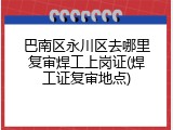 巴南区永川区去哪里复审焊工上岗证(焊工证复审地点)