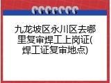 九龙坡区永川区去哪里复审焊工上岗证(焊工证复审地点)