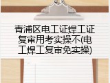 青浦区电工证焊工证复审用考实操不(电工焊工复审免实操)