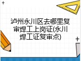 泸州永川区去哪里复审焊工上岗证(永川焊工证复审点)