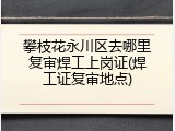 攀枝花永川区去哪里复审焊工上岗证(焊工证复审地点)