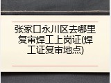张家口永川区去哪里复审焊工上岗证(焊工证复审地点)