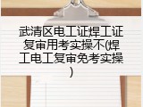 武清区电工证焊工证复审用考实操不(焊工电工复审免考实操)