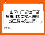 宝山区电工证焊工证复审用考实操不(宝山焊工复审免实操)