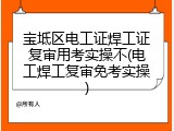 宝坻区电工证焊工证复审用考实操不(电工焊工复审免考实操)