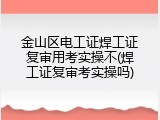 金山区电工证焊工证复审用考实操不(焊工证复审考实操吗)