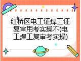 红桥区电工证焊工证复审用考实操不(电工焊工复审考实操)