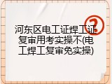 河东区电工证焊工证复审用考实操不(电工焊工复审免实操)