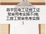 昌平区电工证焊工证复审用考实操不(电工焊工复审免考实操)